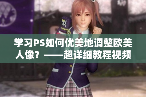 學(xué)習(xí)PS如何優(yōu)美地調(diào)整歐美人像？——超詳細(xì)教程視頻分享