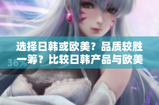 選擇日韓或歐美？品質(zhì)較勝一籌？比較日韓產(chǎn)品與歐美產(chǎn)品的不同