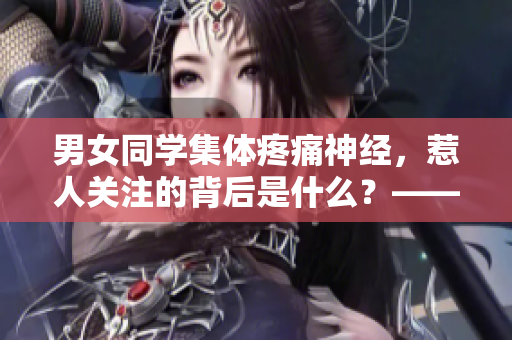 男女同學(xué)集體疼痛神經(jīng)，惹人關(guān)注的背后是什么？——深度報(bào)道