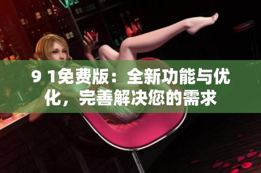 9 1免費版：全新功能與優(yōu)化，完善解決您的需求