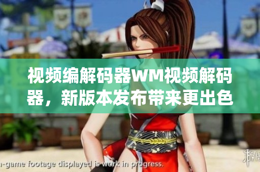 視頻編解碼器WM視頻解碼器，新版本發(fā)布帶來更出色的視頻解碼體驗(1)