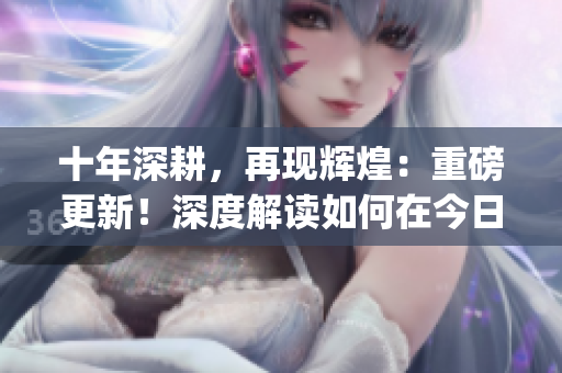 十年深耕，再現(xiàn)輝煌：重磅更新！深度解讀如何在今日市場中實現(xiàn)成功(1)
