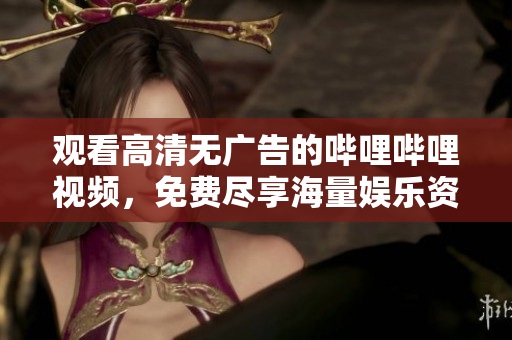 觀看高清無廣告的嗶哩嗶哩視頻，免費(fèi)盡享海量娛樂資訊