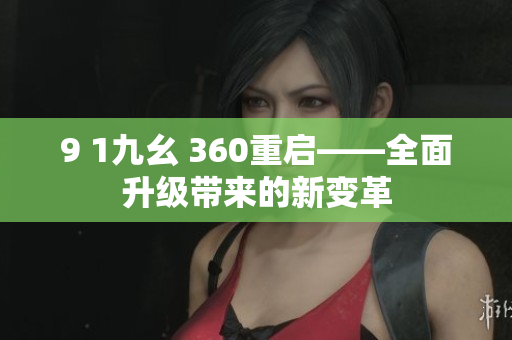 9 1九幺 360重啟——全面升級(jí)帶來(lái)的新變革 9 1九幺 360重啟——全面升級(jí)帶來(lái)的新變革