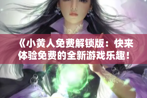 《小黃人免費解鎖版：快來體驗免費的全新游戲樂趣！》