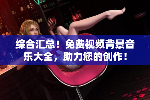 綜合匯總！免費(fèi)視頻背景音樂大全，助力您的創(chuàng)作！
