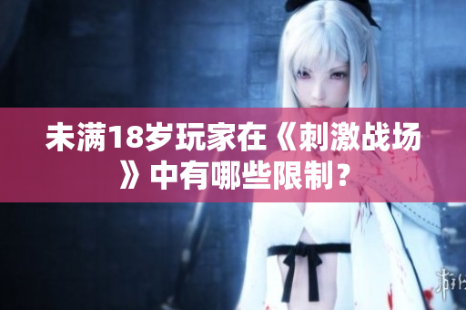 未滿18歲玩家在《刺激戰(zhàn)場》中有哪些限制？