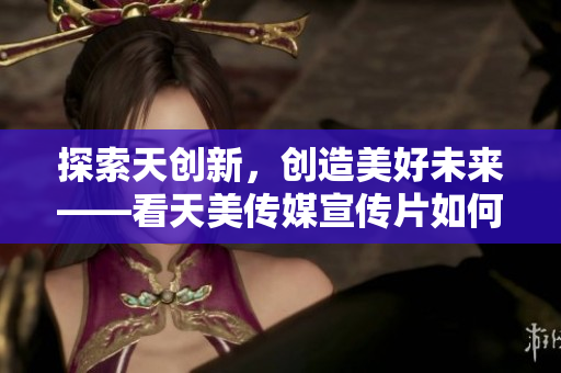 探索天創(chuàng)新，創(chuàng)造美好未來——看天美傳媒宣傳片如何引領創(chuàng)新時代