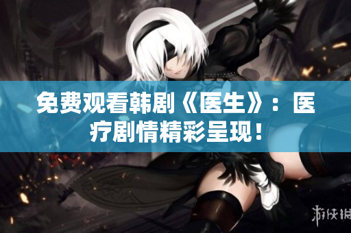 免費觀看韓劇《醫(yī)生》：醫(yī)療劇情精彩呈現(xiàn)！
