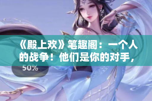 《殿上歡》筆趣閣：一個(gè)人的戰(zhàn)爭(zhēng)！他們是你的對(duì)手，也是你的挑戰(zhàn)！
