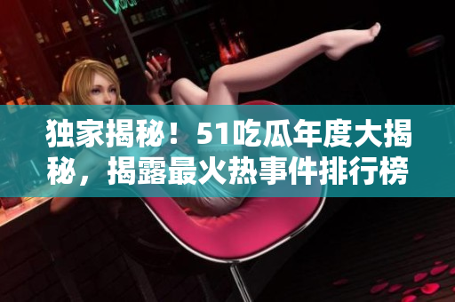 獨(dú)家揭秘！51吃瓜年度大揭秘，揭露最火熱事件排行榜