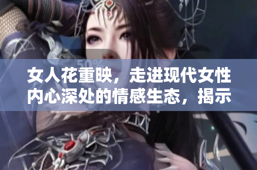 女人花重映，走進(jìn)現(xiàn)代女性內(nèi)心深處的情感生態(tài)，揭示生命真諦。