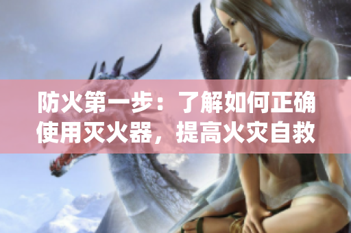 防火第一步：了解如何正確使用滅火器，提高火災(zāi)自救能力(1)