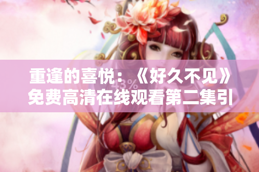 重逢的喜悅：《好久不見》免費(fèi)高清在線觀看第二集引爆觀影熱潮！