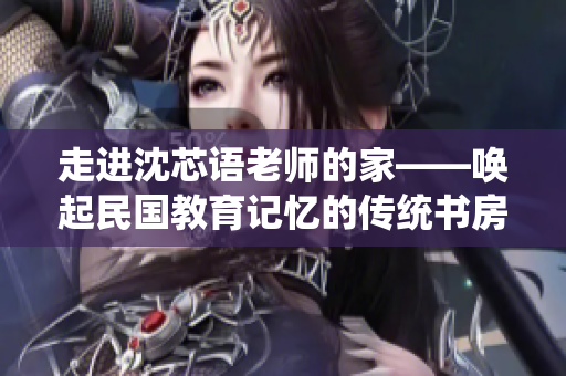 走進(jìn)沈芯語老師的家——喚起民國教育記憶的傳統(tǒng)書房與生活趣事
