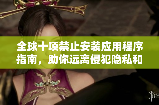 全球十項(xiàng)禁止安裝應(yīng)用程序指南，助你遠(yuǎn)離侵犯隱私和數(shù)據(jù)泄漏