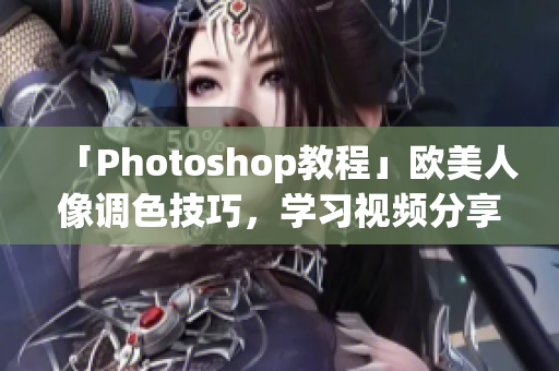 「Photoshop教程」歐美人像調色技巧,學習視頻分享 「Photoshop教程」歐美人像調色技巧,學習視頻分享