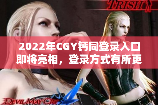 2022年CGY鈣同登錄入口即將亮相，登錄方式有所更新