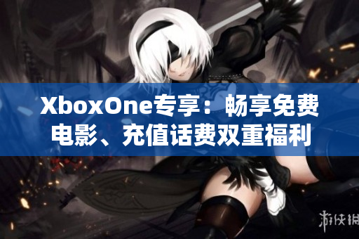 XboxOne專享：暢享免費電影、充值話費雙重福利