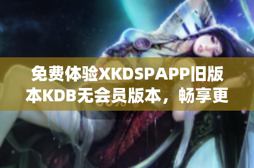 免費(fèi)體驗(yàn)XKDSPAPP舊版本KDB無會(huì)員版本，暢享更多功能(1)