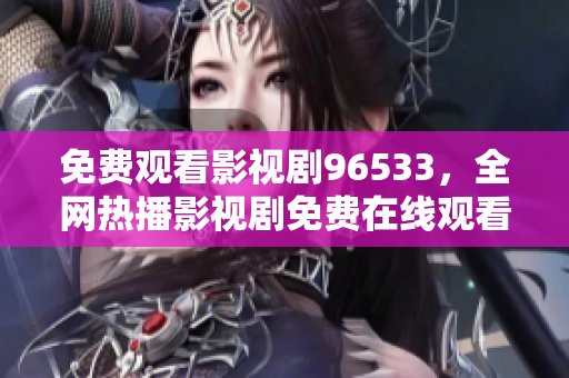 免費觀看影視劇96533，全網(wǎng)熱播影視劇免費在線觀看