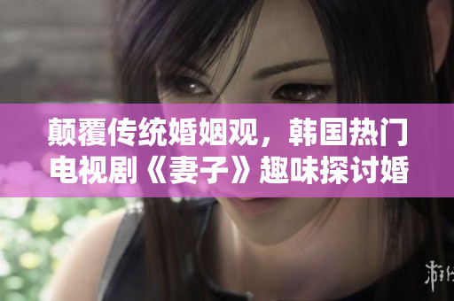 顛覆傳統(tǒng)婚姻觀，韓國熱門電視劇《妻子》趣味探討婚姻生活，看點(diǎn)滿滿