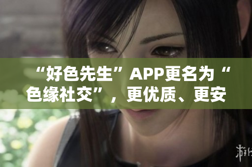 “好色先生”APP更名為“色緣社交”，更優(yōu)質(zhì)、更安全！
