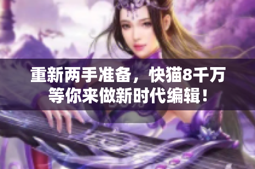 重新兩手準(zhǔn)備，快貓8千萬(wàn)等你來(lái)做新時(shí)代編輯！