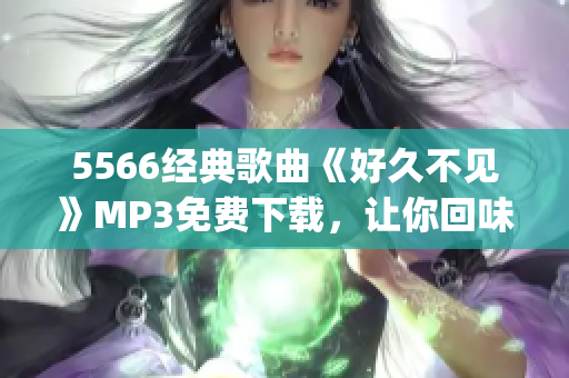 5566經(jīng)典歌曲《好久不見》MP3免費(fèi)下載，讓你回味美好回憶(1)