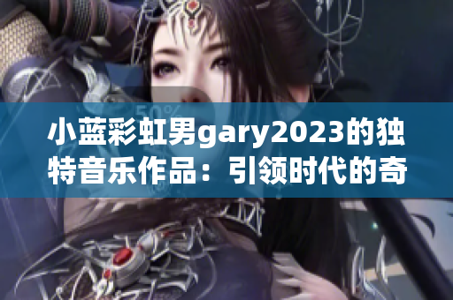 小藍(lán)彩虹男g(shù)ary2023的獨(dú)特音樂作品：引領(lǐng)時(shí)代的奇跡之聲