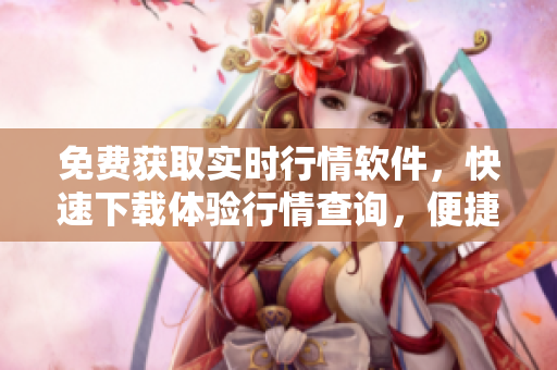 免費(fèi)獲取實(shí)時(shí)行情軟件，快速下載體驗(yàn)行情查詢，便捷高效操作！