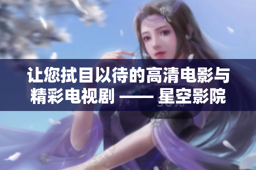 讓您拭目以待的高清電影與精彩電視劇 —— 星空影院力推，不容錯過