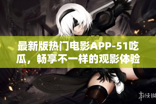 最新版熱門電影APP-51吃瓜，暢享不一樣的觀影體驗(yàn)