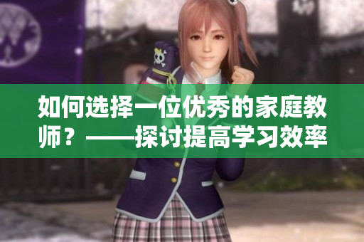 如何選擇一位優(yōu)秀的家庭教師？——探討提高學(xué)習(xí)效率的方法
