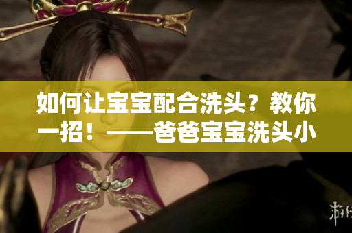 如何讓寶寶配合洗頭？教你一招！——爸爸寶寶洗頭小技巧
