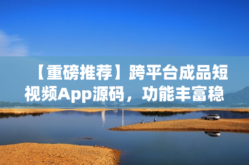 【重磅推薦】跨平臺(tái)成品短視頻App源碼，功能豐富穩(wěn)定，輕松帶你走人氣爆棚之路