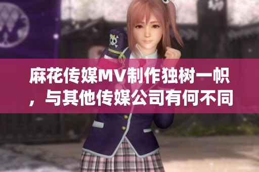 麻花傳媒MV制作獨(dú)樹(shù)一幟，與其他傳媒公司有何不同？(1)