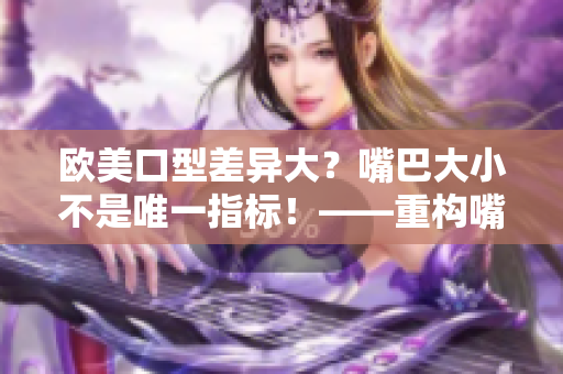 歐美口型差異大？嘴巴大小不是唯一指標(biāo)！——重構(gòu)嘴型多元奇妙世界