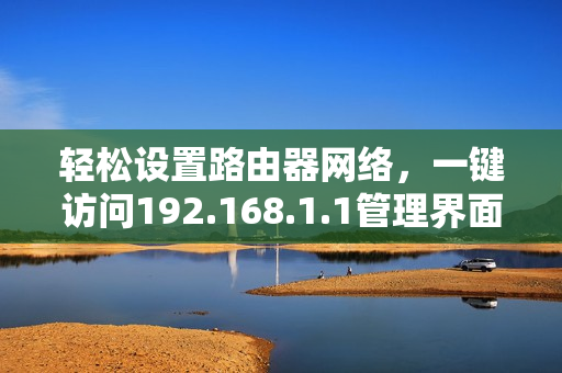輕松設(shè)置路由器網(wǎng)絡(luò)，一鍵訪問192.168.1.1管理界面