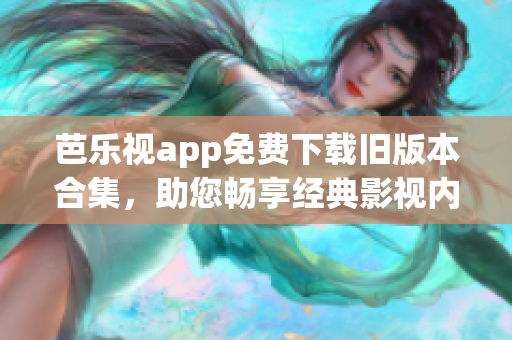 芭樂(lè)視app免費(fèi)下載舊版本合集，助您暢享經(jīng)典影視內(nèi)容