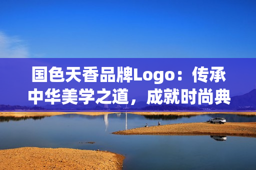 國(guó)色天香品牌Logo：傳承中華美學(xué)之道，成就時(shí)尚典范