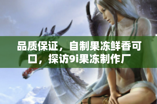 品質(zhì)保證，自制果凍鮮香可口，探訪9i果凍制作廠