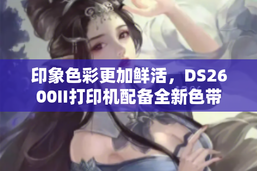 印象色彩更加鮮活，DS2600II打印機配備全新色帶