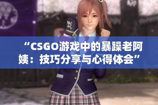 “CSGO游戲中的暴躁老阿姨：技巧分享與心得體會”