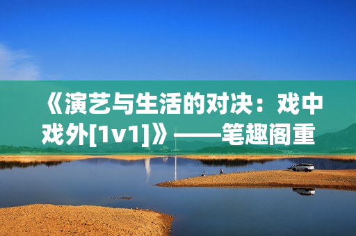 《演藝與生活的對決：戲中戲外[1v1]》——筆趣閣重制