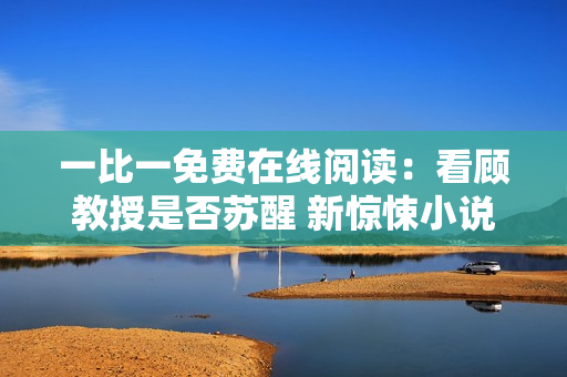 一比一免費(fèi)在線閱讀：看顧教授是否蘇醒 新驚悚小說(shuō) - 絕不能錯(cuò)過(guò)!