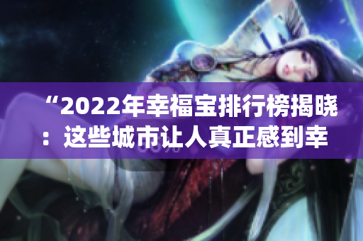 “2022年幸福寶排行榜揭曉：這些城市讓人真正感到幸福！”(1)