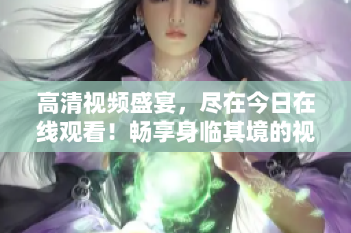 高清視頻盛宴，盡在今日在線觀看！暢享身臨其境的視覺盛宴！
