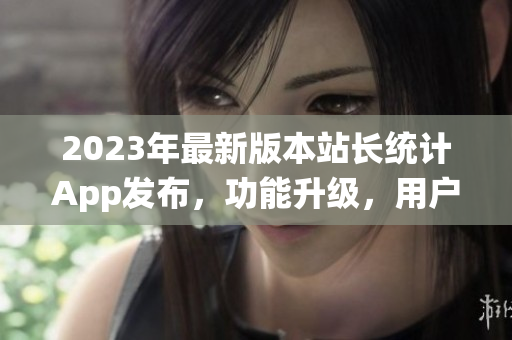 2023年最新版本站長統(tǒng)計(jì)App發(fā)布，功能升級，用戶體驗(yàn)全面優(yōu)化