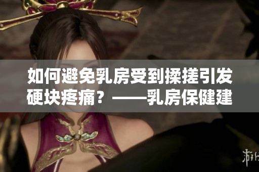 如何避免乳房受到揉搓引發(fā)硬塊疼痛？——乳房保健建議
